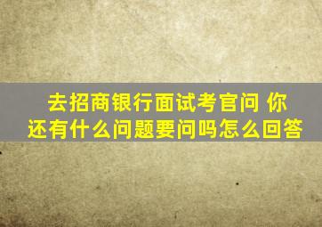 去招商银行面试考官问 你还有什么问题要问吗怎么回答